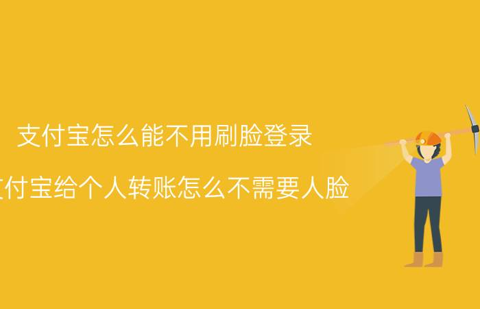 支付宝怎么能不用刷脸登录 支付宝给个人转账怎么不需要人脸？